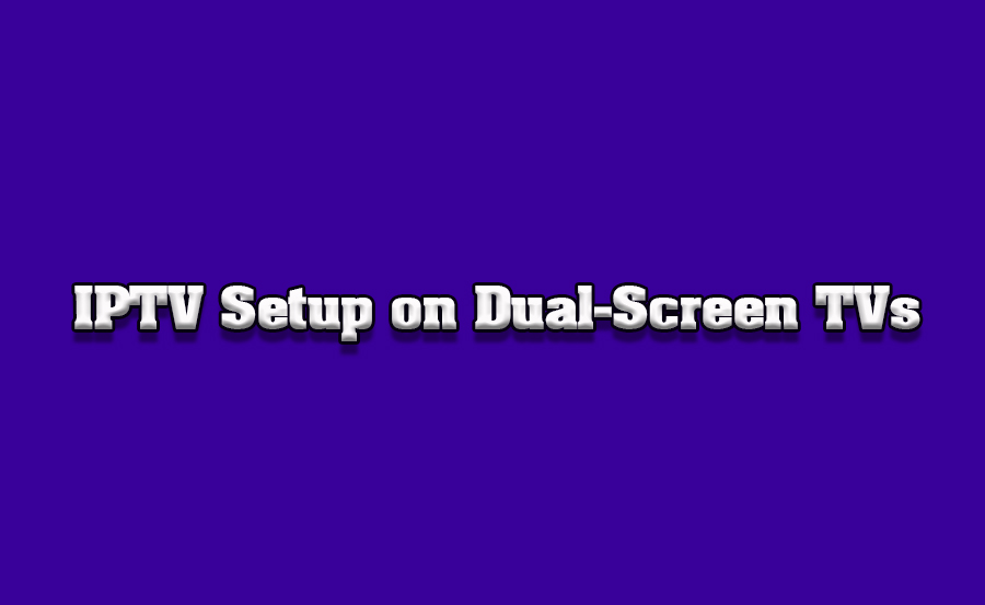 How to Set Up IPTV on Dual-Screen TVs full guide